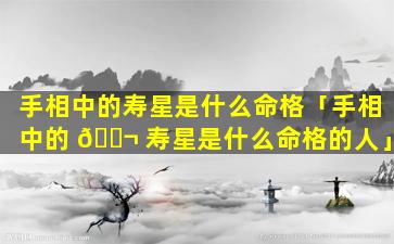 手相中的寿星是什么命格「手相中的 🐬 寿星是什么命格的人」